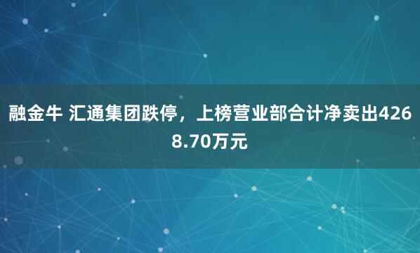 融金牛 汇通集团跌停，上榜营业部合计净卖出4268.70万元