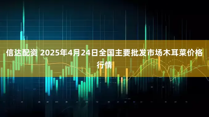 信达配资 2025年4月24日全国主要批发市场木耳菜价格行情