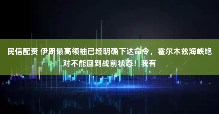 民信配资 伊朗最高领袖已经明确下达命令，霍尔木兹海峡绝对不能回到战前状态！我有