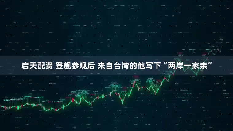 启天配资 登舰参观后 来自台湾的他写下“两岸一家亲”