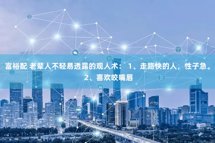 富裕配 老辈人不轻易透露的观人术： 1、走路快的人，性子急。 2、喜欢咬嘴唇