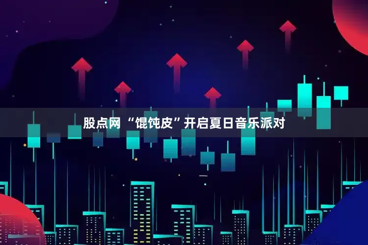 股点网 “馄饨皮”开启夏日音乐派对