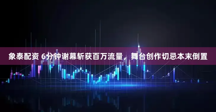 象泰配资 6分钟谢幕斩获百万流量，舞台创作切忌本末倒置