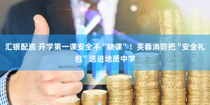 汇银配资 开学第一课安全不“缺课”!芙蓉消防把“安全礼包”送进地质中学