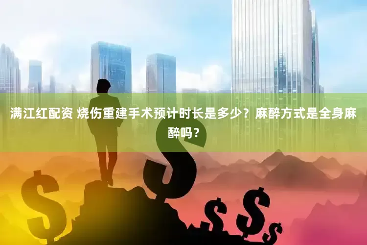 满江红配资 烧伤重建手术预计时长是多少？麻醉方式是全身麻醉吗？